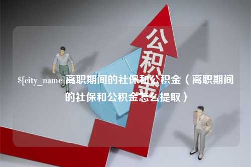 承德离职期间的社保和公积金（离职期间的社保和公积金怎么提取）