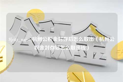 承德杭州公积金封存后怎么取出（杭州公积金封存后怎么取出钱）