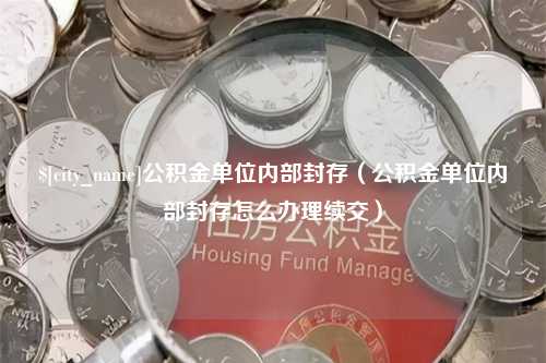 承德公积金单位内部封存（公积金单位内部封存怎么办理续交）