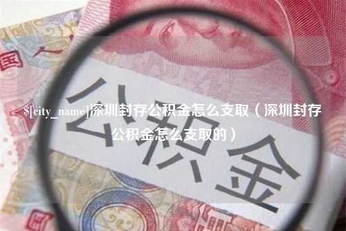 承德深圳封存公积金怎么支取（深圳封存公积金怎么支取的）