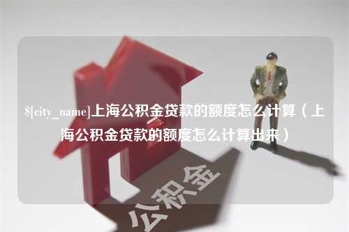 承德上海公积金贷款的额度怎么计算（上海公积金贷款的额度怎么计算出来）